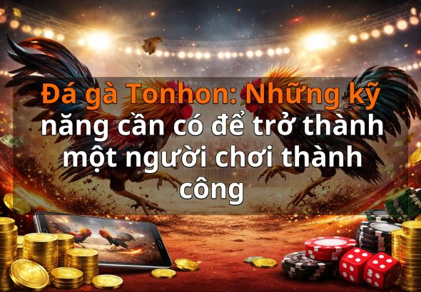 Đá gà Tonhon: Những kỹ năng cần có để trở thành một người chơi thành công